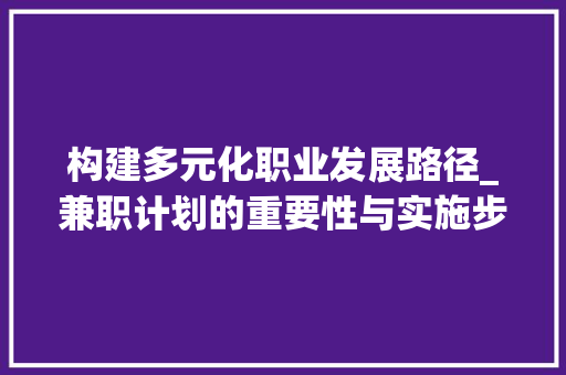 构建多元化职业发展路径_兼职计划的重要性与实施步骤 范文赏析