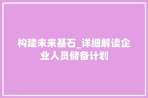 构建未来基石_详细解读企业人员储备计划