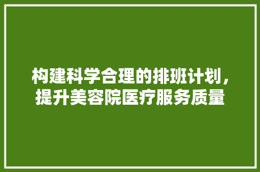 构建科学合理的排班计划，提升美容院医疗服务质量