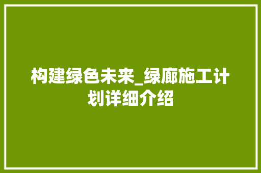 构建绿色未来_绿廊施工计划详细介绍 写作技巧
