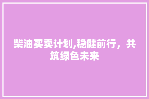 柴油买卖计划,稳健前行，共筑绿色未来