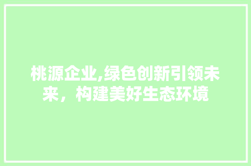 桃源企业,绿色创新引领未来，构建美好生态环境