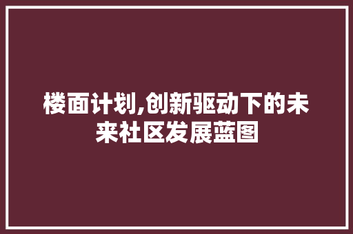楼面计划,创新驱动下的未来社区发展蓝图