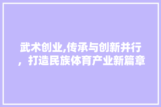 武术创业,传承与创新并行，打造民族体育产业新篇章