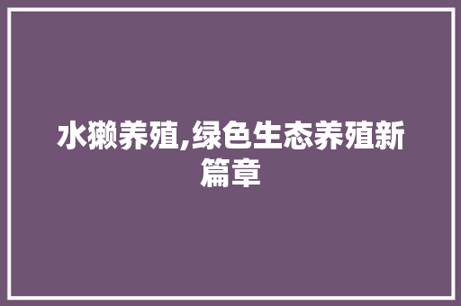 水獭养殖,绿色生态养殖新篇章 写作素材