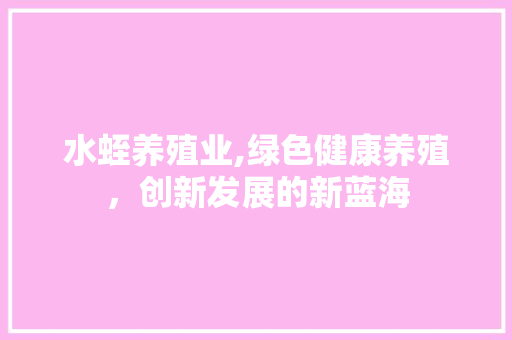 水蛭养殖业,绿色健康养殖，创新发展的新蓝海