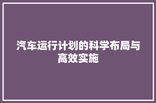 汽车运行计划的科学布局与高效实施