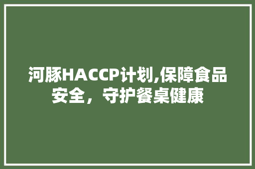 河豚HACCP计划,保障食品安全，守护餐桌健康