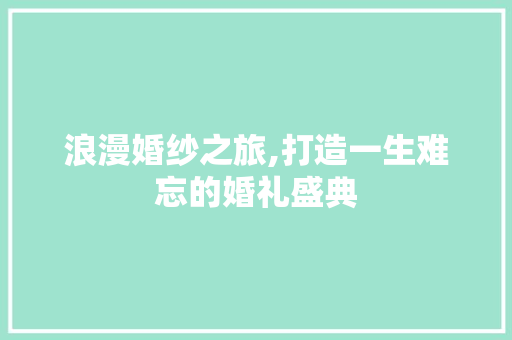 浪漫婚纱之旅,打造一生难忘的婚礼盛典