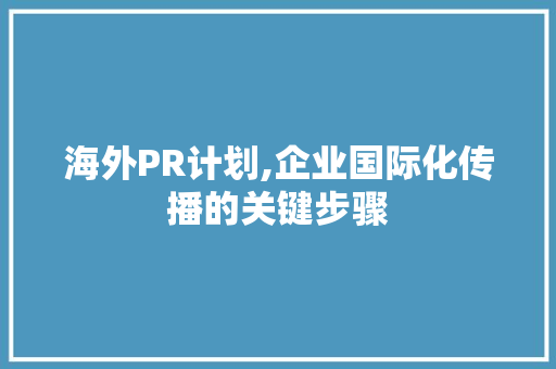 海外PR计划,企业国际化传播的关键步骤