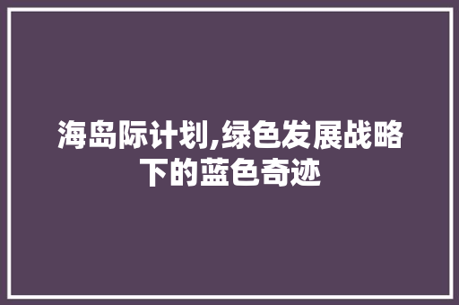 海岛际计划,绿色发展战略下的蓝色奇迹