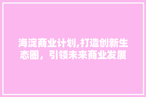 海淀商业计划,打造创新生态圈，引领未来商业发展 词汇积累