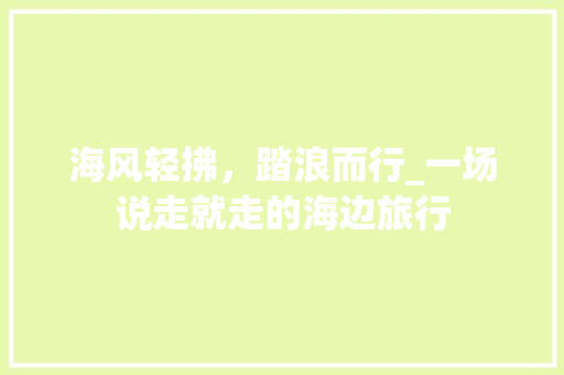 海风轻拂，踏浪而行_一场说走就走的海边旅行