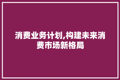 消费业务计划,构建未来消费市场新格局