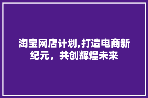 淘宝网店计划,打造电商新纪元，共创辉煌未来