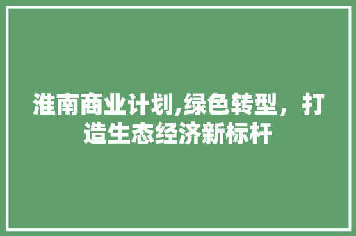 淮南商业计划,绿色转型，打造生态经济新标杆