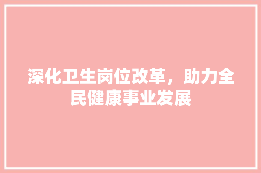 深化卫生岗位改革，助力全民健康事业发展