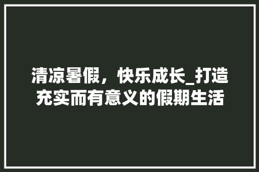 清凉暑假，快乐成长_打造充实而有意义的假期生活 写作社区