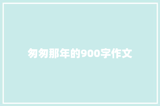 匆匆那年的900字作文 写作社区
