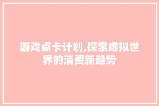 游戏点卡计划,探索虚拟世界的消费新趋势