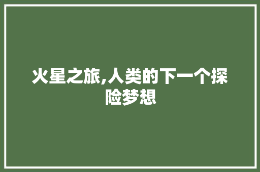 火星之旅,人类的下一个探险梦想
