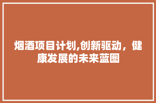 烟酒项目计划,创新驱动，健康发展的未来蓝图 诗歌创作