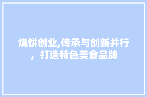 烧饼创业,传承与创新并行，打造特色美食品牌