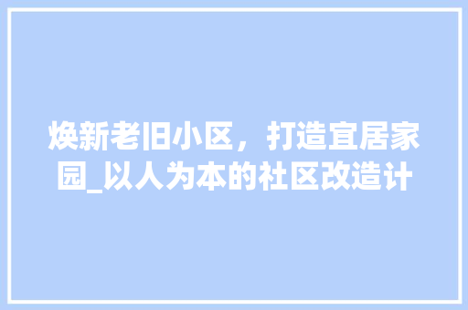 焕新老旧小区，打造宜居家园_以人为本的社区改造计划