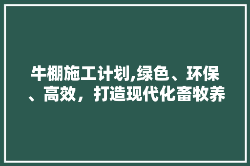 牛棚施工计划,绿色、环保、高效，打造现代化畜牧养殖新标杆