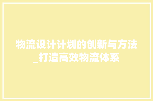 物流设计计划的创新与方法_打造高效物流体系