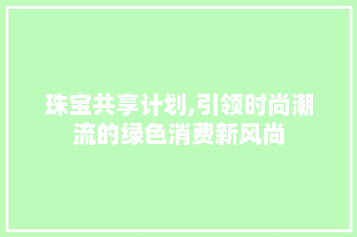 珠宝共享计划,引领时尚潮流的绿色消费新风尚