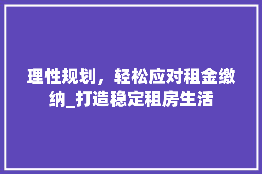 理性规划，轻松应对租金缴纳_打造稳定租房生活
