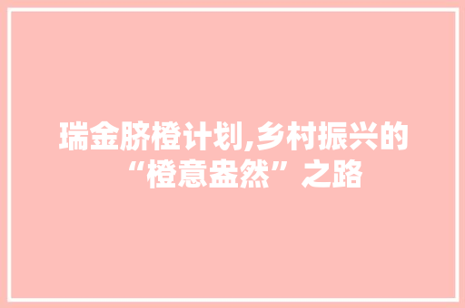 瑞金脐橙计划,乡村振兴的“橙意盎然”之路