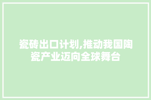 瓷砖出口计划,推动我国陶瓷产业迈向全球舞台