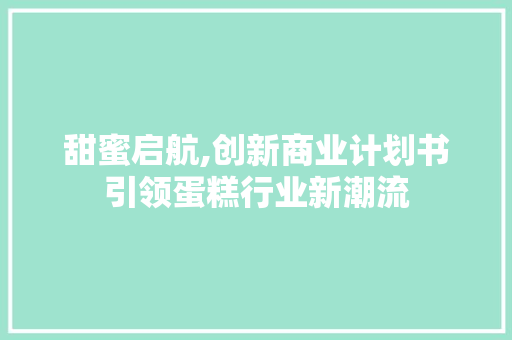 甜蜜启航,创新商业计划书引领蛋糕行业新潮流