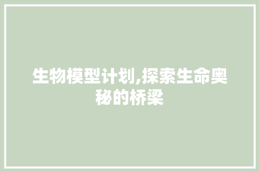 生物模型计划,探索生命奥秘的桥梁 范文赏析