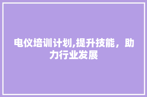 电仪培训计划,提升技能，助力行业发展 诗歌创作