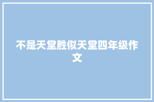 不是天堂胜似天堂四年级作文 简历模板