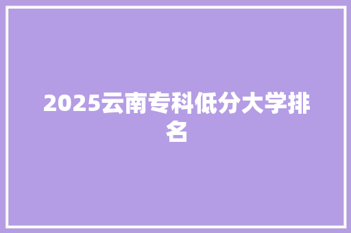 2025云南专科低分大学排名