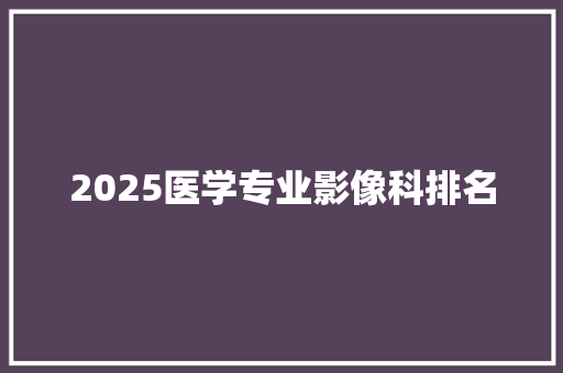 2025医学专业影像科排名