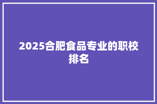 2025合肥食品专业的职校排名