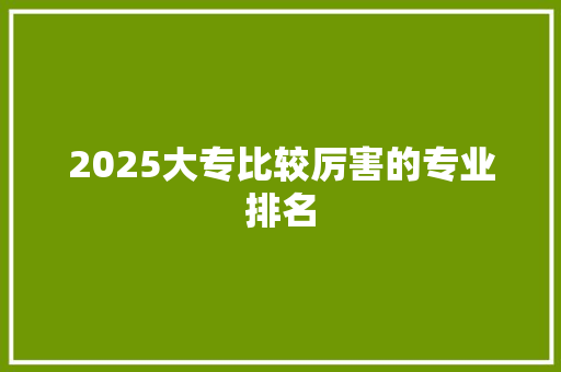 2025大专比较厉害的专业排名