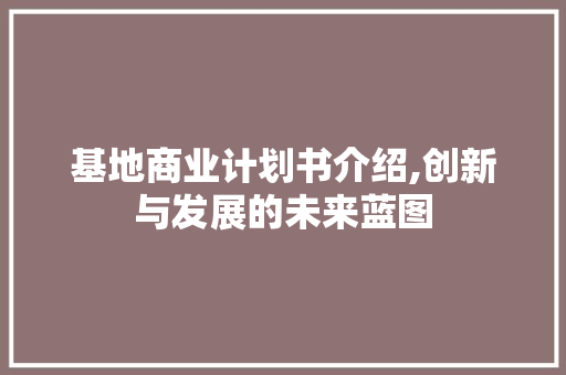 基地商业计划书介绍,创新与发展的未来蓝图 写作社区