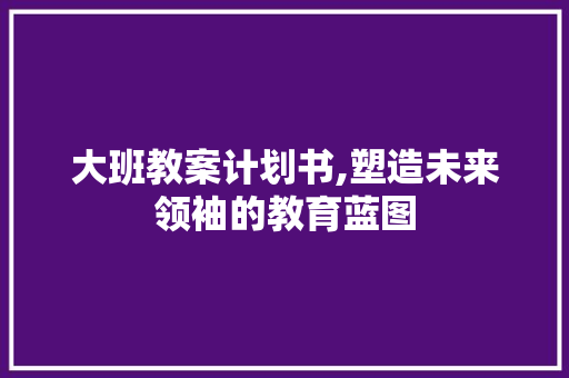 大班教案计划书,塑造未来领袖的教育蓝图