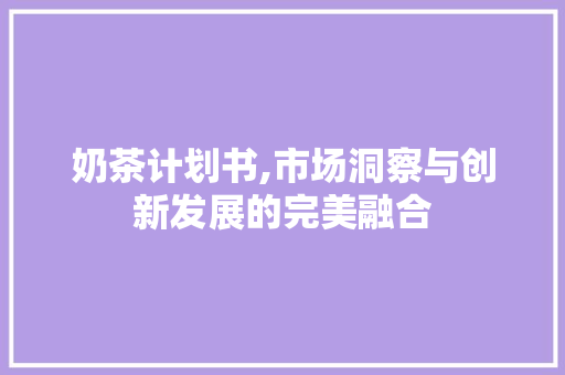 奶茶计划书,市场洞察与创新发展的完美融合