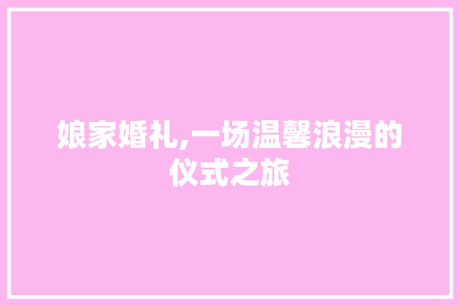 娘家婚礼,一场温馨浪漫的仪式之旅