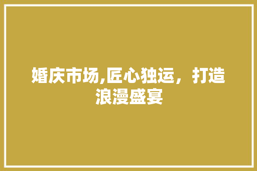 婚庆市场,匠心独运，打造浪漫盛宴