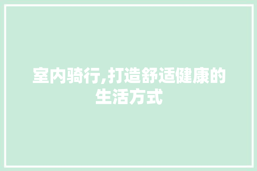 室内骑行,打造舒适健康的生活方式