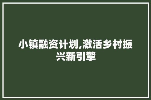 小镇融资计划,激活乡村振兴新引擎