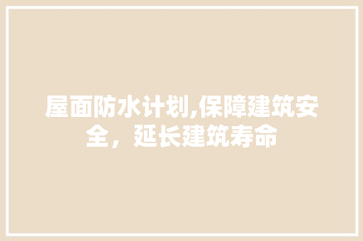 屋面防水计划,保障建筑安全，延长建筑寿命